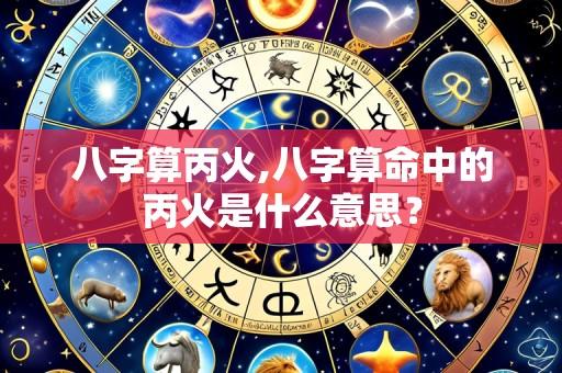 八字算丙火,八字算命中的丙火是什么意思?