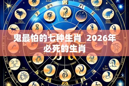 鬼最怕的七种生肖 2026年必死的生肖