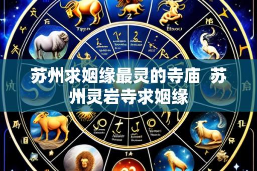 苏州求姻缘最灵的寺庙 苏州灵岩寺求姻缘