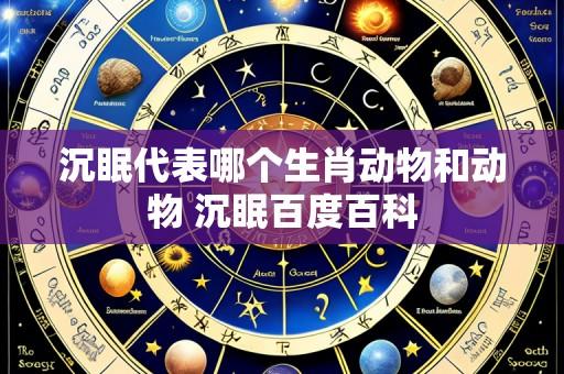 沉眠代表哪个生肖动物和动物 沉眠百度百科