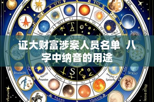证大财富涉案人员名单  八字中纳音的用途