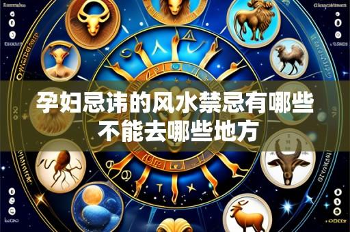 孕妇忌讳的风水禁忌有哪些 不能去哪些地方