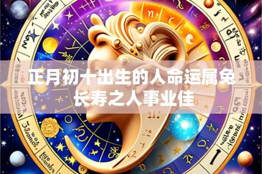 正月初十出生的人命运属兔 长寿之人事业佳