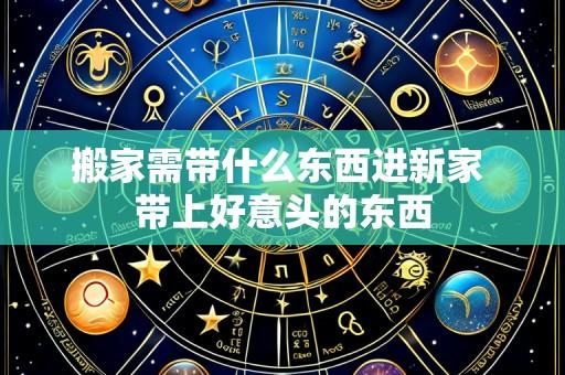 搬家需带什么东西进新家 带上好意头的东西