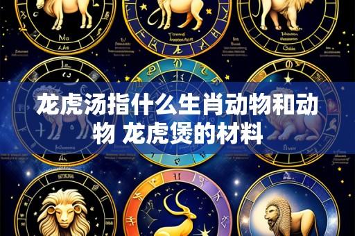 龙虎汤指什么生肖动物和动物 龙虎煲的材料