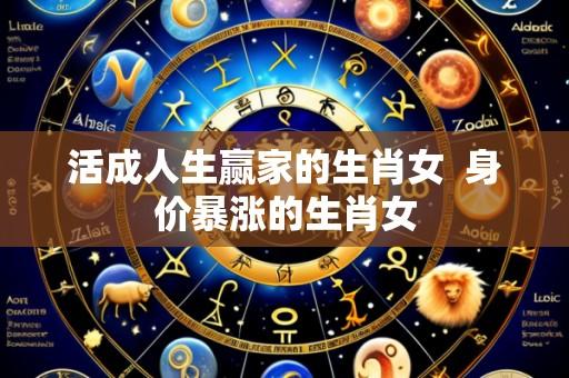 活成人生赢家的生肖女  身价暴涨的生肖女