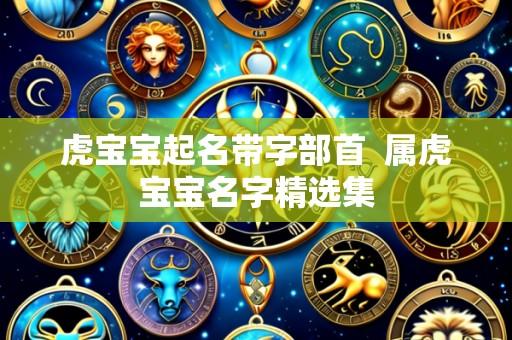 虎宝宝起名带字部首  属虎宝宝名字精选集