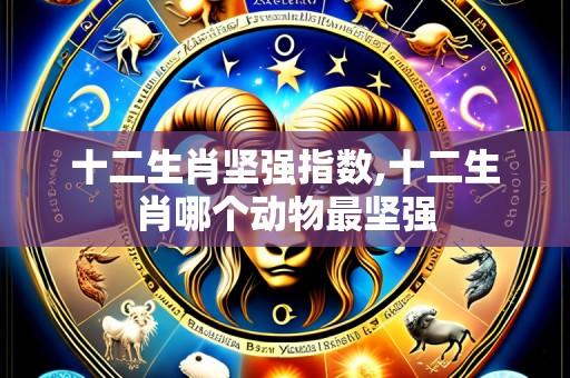 十二生肖坚强指数,十二生肖哪个动物最坚强