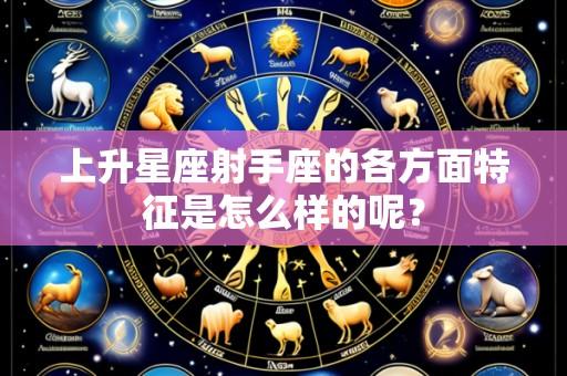上升星座射手座的各方面特征是怎么样的呢？