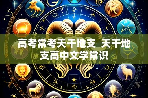 高考常考天干地支 天干地支高中文学常识
