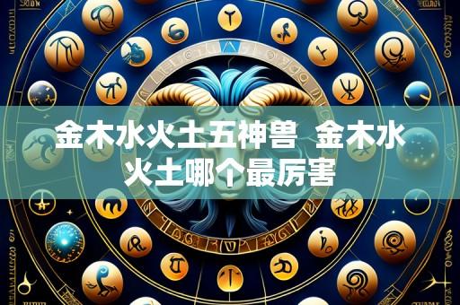 金木水火土五神兽 金木水火土哪个最厉害