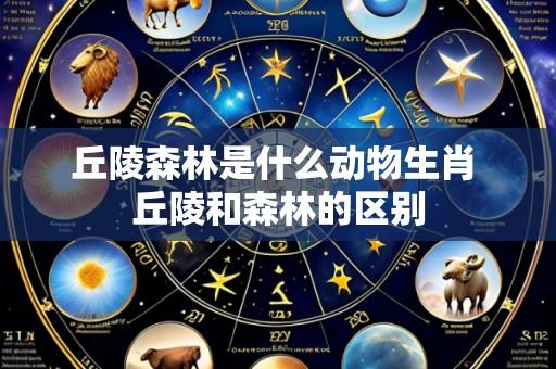 丘陵森林是什么动物生肖 丘陵和森林的区别