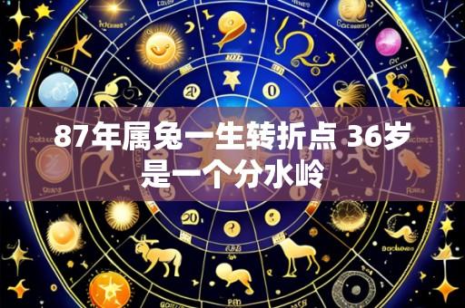 87年属兔一生转折点 36岁是一个分水岭