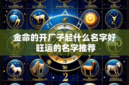 金命的开厂子起什么名字好 旺运的名字推荐