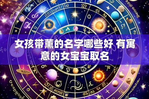 女孩带薰的名字哪些好 有寓意的女宝宝取名