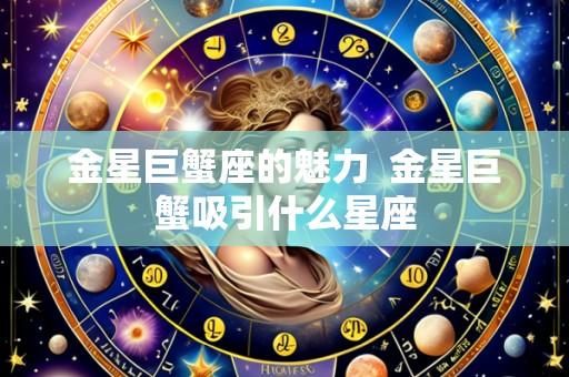 金星巨蟹座的魅力  金星巨蟹吸引什么星座