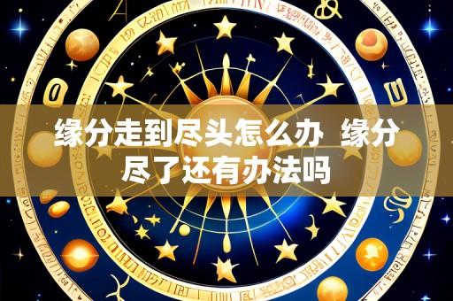 缘分走到尽头怎么办 缘分尽了还有办法吗