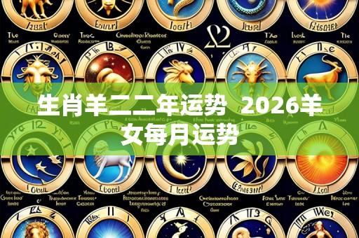 生肖羊二二年运势 2026羊女每月运势