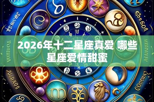 2026年十二星座真爱 哪些星座爱情甜蜜