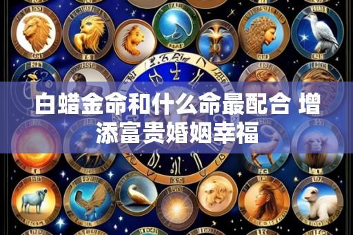 白蜡金命和什么命最配合 增添富贵婚姻幸福