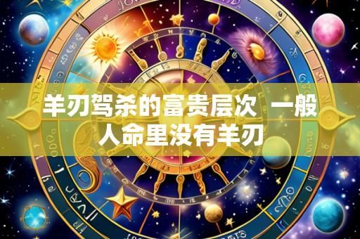 羊刃驾杀的富贵层次  一般人命里没有羊刃