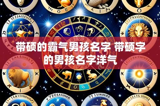 带硕的霸气男孩名字 带硕字的男孩名字洋气