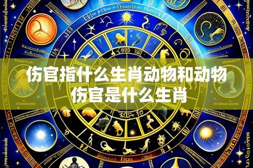 伤官指什么生肖动物和动物 伤官是什么生肖