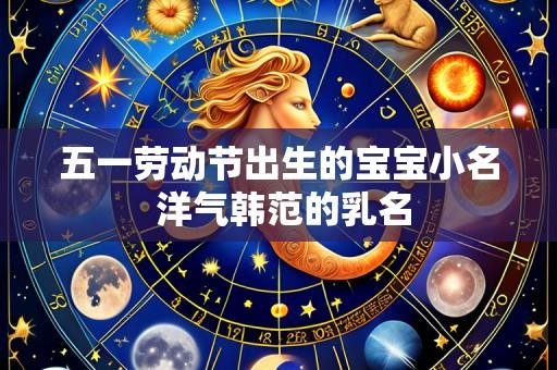 五一劳动节出生的宝宝小名 洋气韩范的乳名