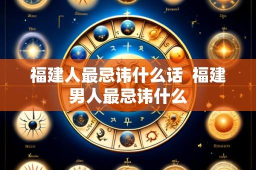 福建人最忌讳什么话  福建男人最忌讳什么