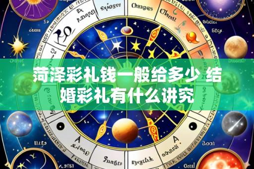 菏泽彩礼钱一般给多少 结婚彩礼有什么讲究