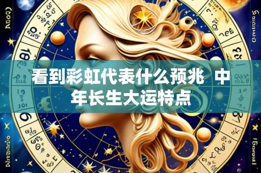 看到彩虹代表什么预兆  中年长生大运特点