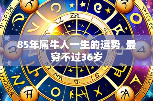 85年属牛人一生的运势 最穷不过36岁