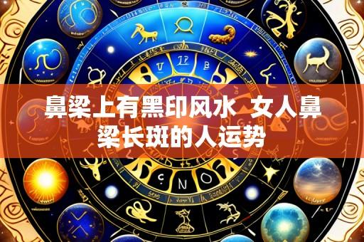 鼻梁上有黑印风水  女人鼻梁长斑的人运势