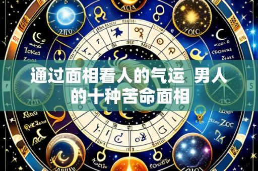 通过面相看人的气运  男人的十种苦命面相