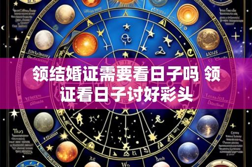领结婚证需要看日子吗 领证看日子讨好彩头