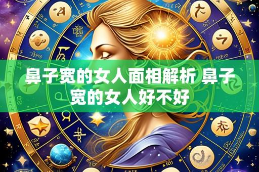 鼻子宽的女人面相解析 鼻子宽的女人好不好