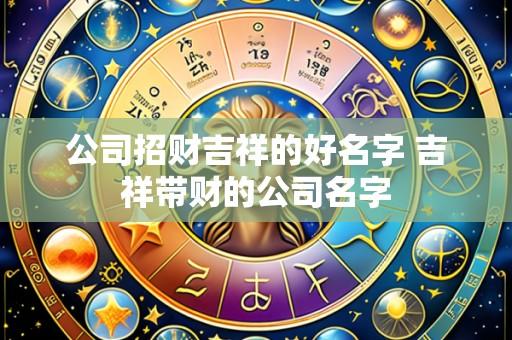 公司招财吉祥的好名字 吉祥带财的公司名字