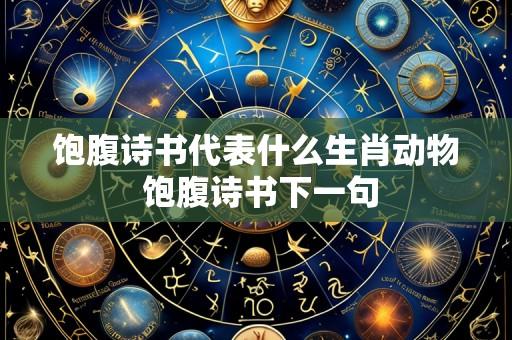 饱腹诗书代表什么生肖动物 饱腹诗书下一句