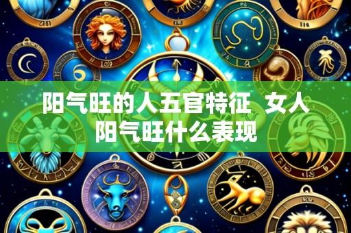 阳气旺的人五官特征  女人阳气旺什么表现