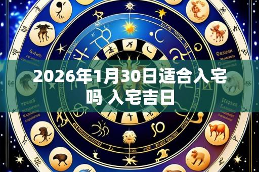 2026年1月30日适合入宅吗 入宅吉日