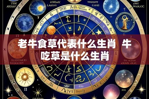 老牛食草代表什么生肖 牛吃草是什么生肖