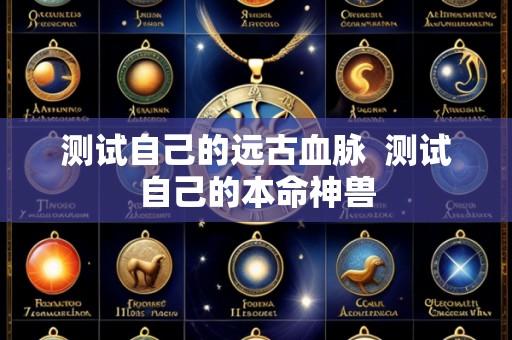 测试自己的远古血脉 测试自己的本命神兽