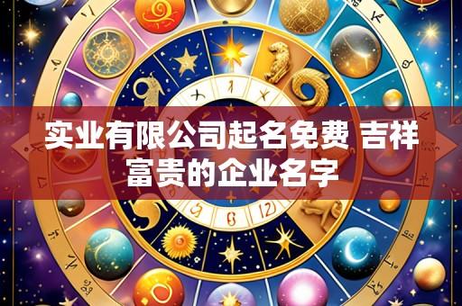 实业有限公司起名免费 吉祥富贵的企业名字
