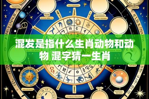 混发是指什么生肖动物和动物 混字猜一生肖