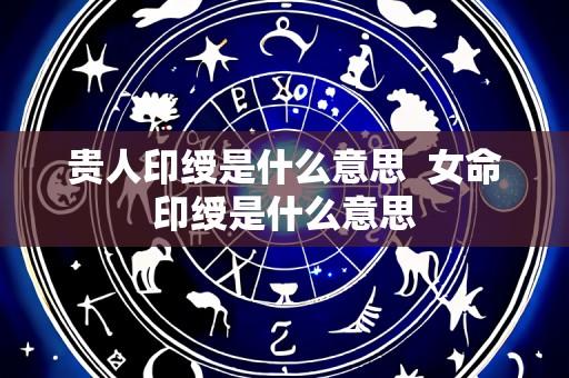 贵人印绶是什么意思 女命印绶是什么意思