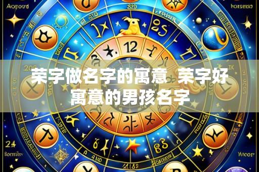 荣字做名字的寓意  荣字好寓意的男孩名字