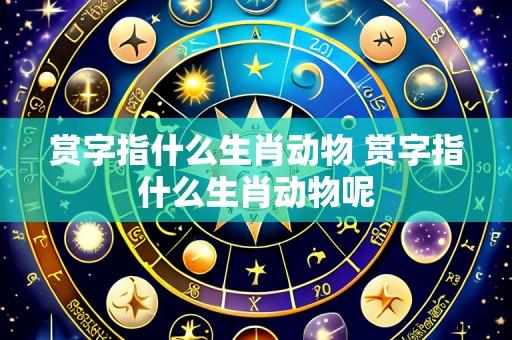 赏字指什么生肖动物 赏字指什么生肖动物呢