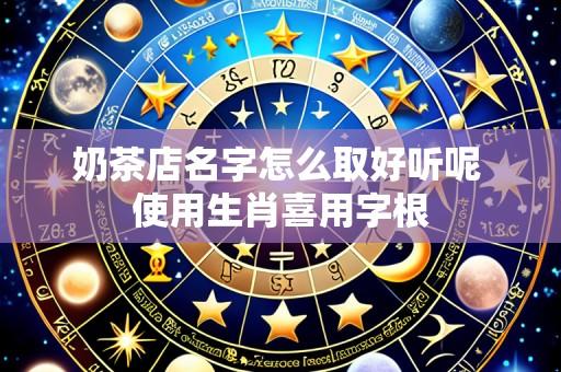 奶茶店名字怎么取好听呢 使用生肖喜用字根