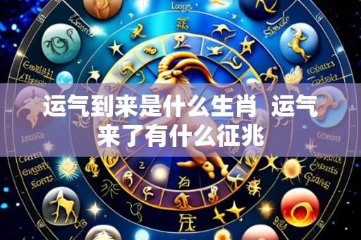 运气到来是什么生肖 运气来了有什么征兆