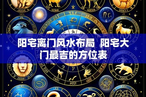 阳宅离门风水布局 阳宅大门最吉的方位表